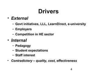 4
Drivers
• External
– Govt initiatives, LLL, LearnDirect, e-university
– Employers
– Competition in HE sector
• Internal
– Pedagogy
– Student expectations
– Staff interest
• Contradictory – quality, cost, effectiveness
 