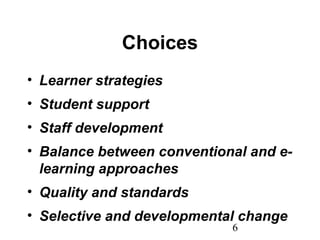 6
Choices
• Learner strategies
• Student support
• Staff development
• Balance between conventional and e-
learning approaches
• Quality and standards
• Selective and developmental change
 