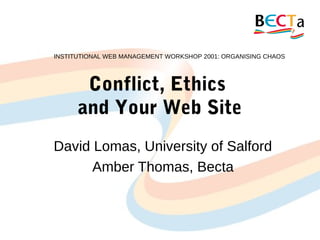 Conflict, Ethics
and Your Web Site
David Lomas, University of Salford
Amber Thomas, Becta
INSTITUTIONAL WEB MANAGEMENT WORKSHOP 2001: ORGANISING CHAOS
 