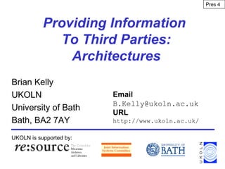 Providing Information
To Third Parties:
Architectures
Brian Kelly
UKOLN
University of Bath
Bath, BA2 7AY
UKOLN is supported by:
Email
B.Kelly@ukoln.ac.uk
URL
http://www.ukoln.ac.uk/
Pres 4
 