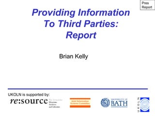 Providing Information
To Third Parties:
Report
Brian Kelly
UKOLN is supported by:
Pres
Report
 