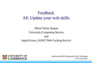 Institutional Web Management 2001 Workshop
25-27 June 2001
Feedback
A8: Update your web skills
Helen Varley Sargan
University Computing Service
and
Ingrid Evans, JANET Web Caching Service
 