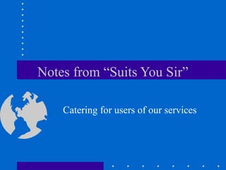 Notes from “Suits You Sir”
Catering for users of our services
 