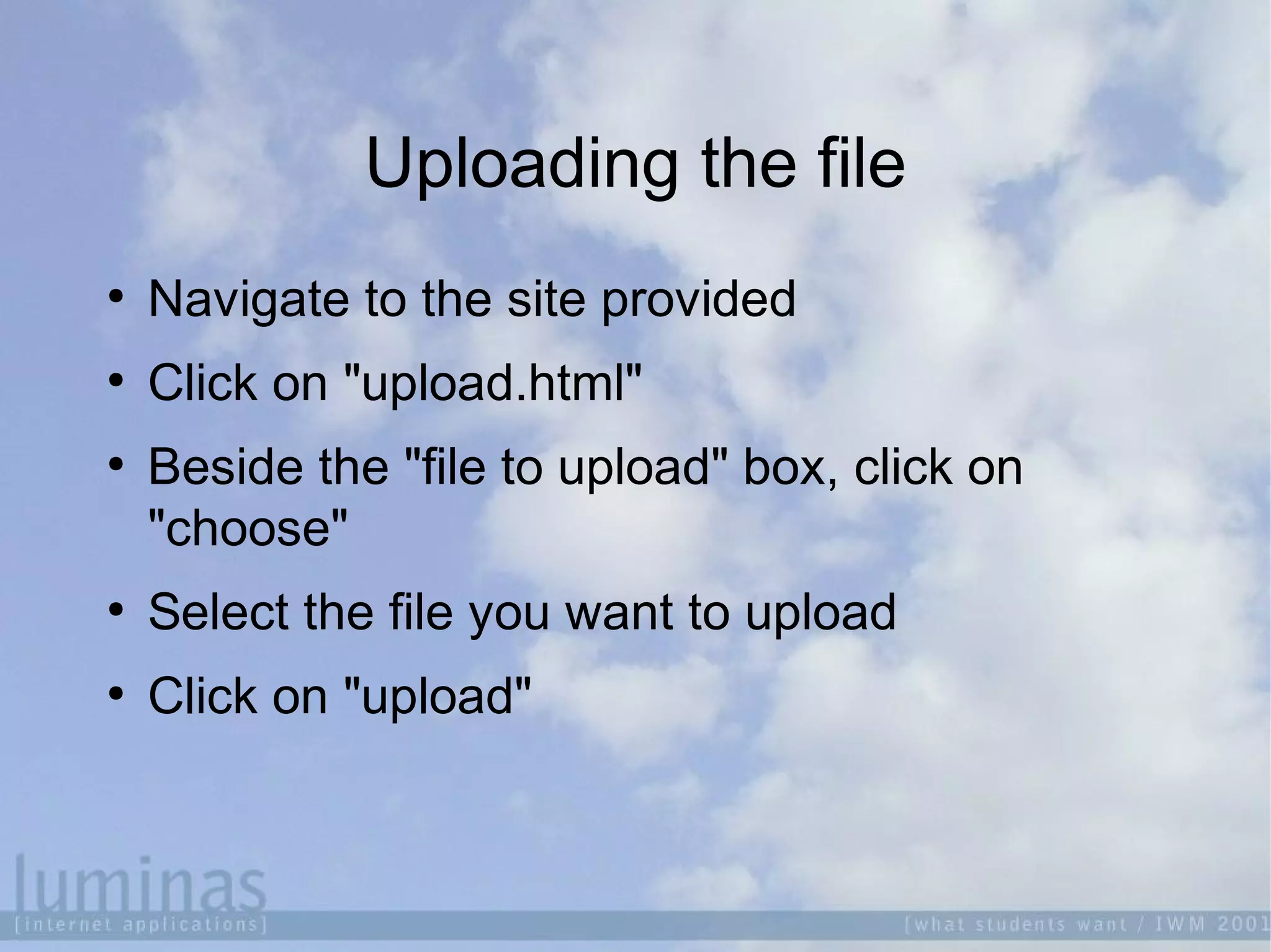 Uploading the file

Navigate to the site provided

Click on "upload.html"

Beside the "file to upload" box, click on
"choose"

Select the file you want to upload

Click on "upload"
 