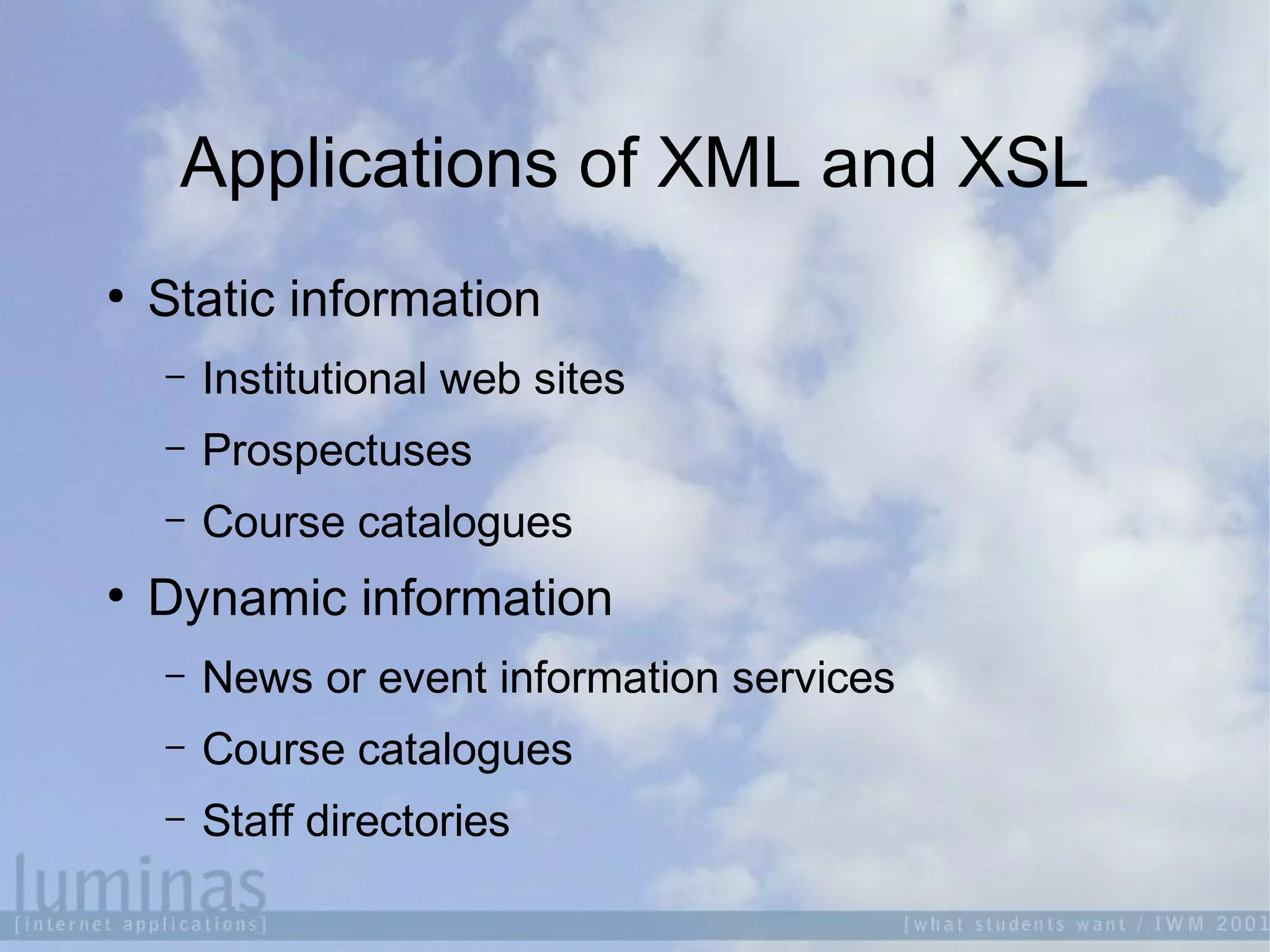 Applications of XML and XSL

Static information
 Institutional web sites
 Prospectuses
 Course catalogues

Dynamic information
 News or event information services
 Course catalogues
 Staff directories
 
