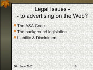 20th June 2002 10
Legal Issues -
- to advertising on the Web?
 The ASA Code
 The background legislation …
 Liability & Disclaimers
 