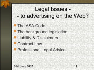 20th June 2002 11
Legal Issues -
- to advertising on the Web?
 The ASA Code
 The background legislation …
 Liability & Disclaimers
 Contract Law
 Professional Legal Advice
 