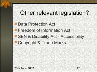20th June 2002 12
Other relevant legislation?
 Data Protection Act
 Freedom of Information Act
 SEN & Disability Act - Accessibility
 Copyright & Trade Marks
 