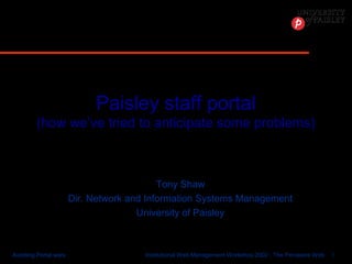 Institutional Web Management Workshop 2002 : The Pervasive Web 1Avoiding Portal warsAvoiding Portal wars
Paisley staff portal
(how we’ve tried to anticipate some problems)
Tony Shaw
Dir. Network and Information Systems Management
University of Paisley
 