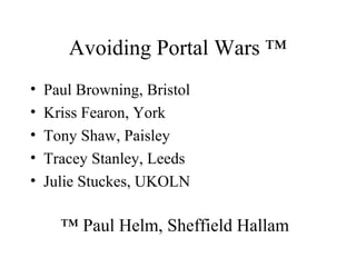 Avoiding Portal Wars ™
• Paul Browning, Bristol
• Kriss Fearon, York
• Tony Shaw, Paisley
• Tracey Stanley, Leeds
• Julie ...