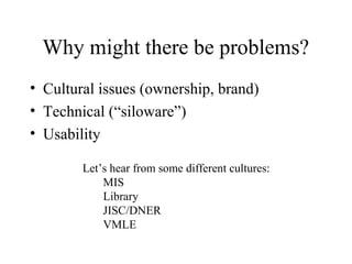 Why might there be problems?
• Cultural issues (ownership, brand)
• Technical (“siloware”)
• Usability
Let’s hear from som...