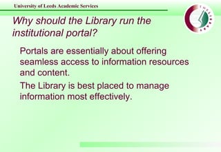 University of Leeds Academic Services
Why should the Library run the
institutional portal?
Portals are essentially about o...
