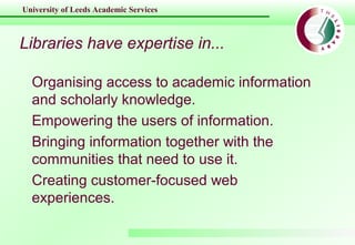 University of Leeds Academic Services
Libraries have expertise in...
Organising access to academic information
and scholar...
