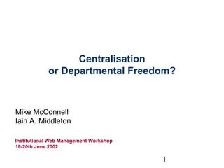 1
Centralisation
or Departmental Freedom?
Mike McConnell
Iain A. Middleton
Institutional Web Management Workshop
18-20th June 2002
 
