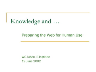 Knowledge and …
Preparing the Web for Human Use
WG Nisen, E-Institute
19 June 2002
 