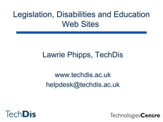 Lawrie Phipps, TechDis
www.techdis.ac.uk
helpdesk@techdis.ac.uk
Legislation, Disabilities and Education
Web Sites
 