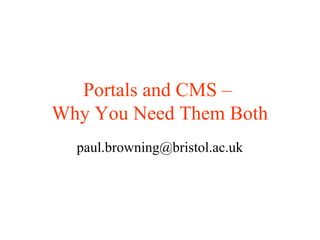 Portals and CMS –
Why You Need Them Both
paul.browning@bristol.ac.uk
 