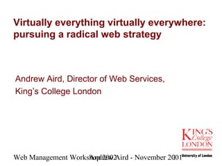 Web Management Workshop 2002Andrew Aird - November 20011
Virtually everything virtually everywhere:
pursuing a radical web strategy
Andrew Aird, Director of Web Services,
King’s College London
 