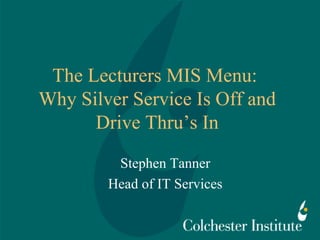 The Lecturers MIS Menu:
Why Silver Service Is Off and
Drive Thru’s In
Stephen Tanner
Head of IT Services
 