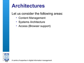 A centre of expertise in digital information management
48
Architectures
Let us consider the following areas:
• Content Management
• Systems Architecture
• Access (Browser support)
 