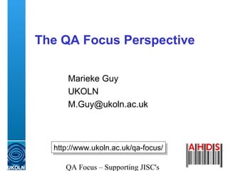 QA Focus – Supporting JISC's
The QA Focus Perspective
Marieke Guy
UKOLN
M.Guy@ukoln.ac.uk
http://www.ukoln.ac.uk/qa-focus/http://www.ukoln.ac.uk/qa-focus/
 