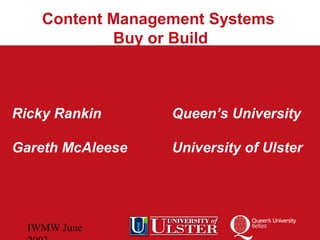 IWMW June
Ricky Rankin Queen’s University
Gareth McAleese University of Ulster
Content Management Systems
Buy or Build
 