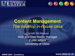 IWMW 2003 - Canterbury
Content Management
The develop in-house case
Gareth McAleese
Web and New Media Manager
Public Affairs
University of Ulster
 
