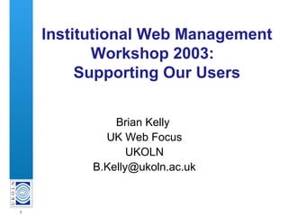 1
Institutional Web Management
Workshop 2003:
Supporting Our Users
Brian Kelly
UK Web Focus
UKOLN
B.Kelly@ukoln.ac.uk
 