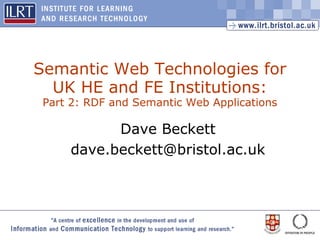 1
Semantic Web Technologies for
UK HE and FE Institutions:
Part 2: RDF and Semantic Web Applications
Dave Beckett
dave.beckett@bristol.ac.uk
 