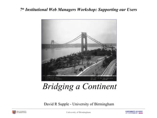 University of Birmingham
7th
Institutional Web Managers Workshop: Supporting our Users
David R Supple - University of Birmingham
Bridging a Continent
 
