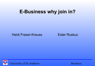 University of St Andrews Business
E-Business why join in?E-Business why join in?
Heidi Fraser-Krauss Ester Ruskuc
 
