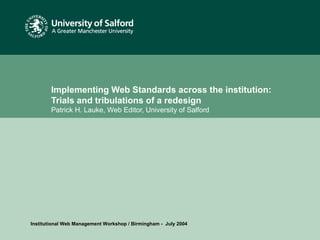 Date or reference
Implementing Web Standards across the institution:
Trials and tribulations of a redesign
Patrick H. Lauke, Web Editor, University of Salford
Institutional Web Management Workshop / Birmingham - July 2004
 