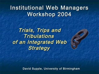 David Supple, University of BirminghamDavid Supple, University of Birmingham
Institutional Web ManagersInstitutional Web Managers
Workshop 2004Workshop 2004
Trials, Trips andTrials, Trips and
TribulationsTribulations
of an Integrated Webof an Integrated Web
StrategyStrategy
 