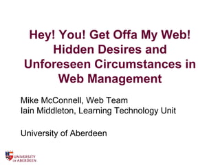 Hey! You! Get Offa My Web!
Hidden Desires and
Unforeseen Circumstances in
Web Management
Mike McConnell, Web Team
Iain Middleton, Learning Technology Unit
University of Aberdeen
 