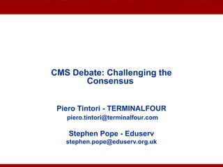 Advantages of CMSCMS Debate: Challenging the
Consensus
Piero Tintori - TERMINALFOUR
piero.tintori@terminalfour.com
Stephen Pope - Eduserv
stephen.pope@eduserv.org.uk
 