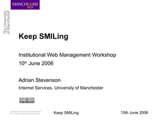 15th June 2006Keep SMILingCombining the strengths of UMIST and
The Victoria University of Manchester
Keep SMILing
Institutional Web Management Workshop
10th
June 2006
Adrian Stevenson
Internet Services, University of Manchester
 