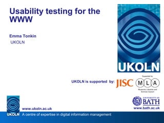 A centre of expertise in digital information management
www.ukoln.ac.uk
UKOLN is supported by:
Usability testing for the
WWW
Emma Tonkin
UKOLN
www.bath.ac.uk
 