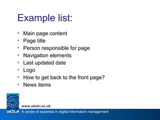 A centre of expertise in digital information management
www.ukoln.ac.uk
Example list:
• Main page content
• Page title
• Person responsible for page
• Navigation elements
• Last updated date
• Logo
• How to get back to the front page?
• News items
 