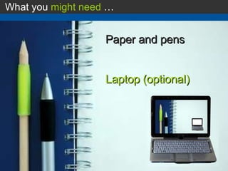 What you  might need  … Paper and pens Laptop (optional) 