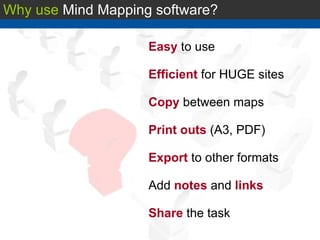 Why use  Mind Mapping software? Easy  to use Efficient  for HUGE sites Copy  between maps Print outs  (A3, PDF) Export  to other formats Add  notes  and  links Share   the task 