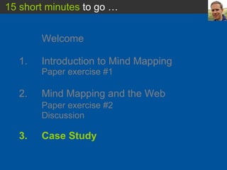 Welcome 1. Introduction to Mind Mapping Paper exercise #1 2.  Mind Mapping and the Web Paper exercise #2 Discussion 3.  Case Study 15 short minutes  to go … 