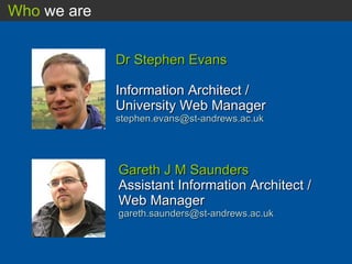 Dr Stephen Evans Information Architect / University Web Manager [email_address] Who  we are Gareth J M Saunders Assistant Information Architect / Web Manager [email_address] 