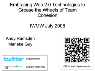 Embracing Web 2.0 Technologies to Grease the Wheels of Team Cohesion IWMW July 2008 Andy Ramsden Marieke Guy eatbath-present08 andyramsden QR for text of presentation 