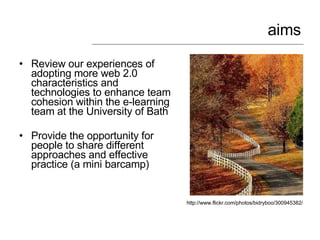 aims <ul><li>Review our experiences of adopting more web 2.0 characteristics and technologies to enhance team cohesion wit...