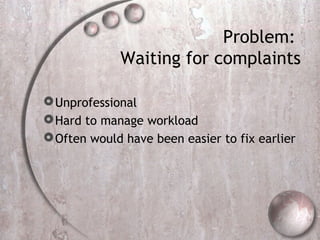 Problem:
Waiting for complaints
Unprofessional
Hard to manage workload
Often would have been easier to fix earlier
 