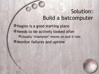 Solution:
Build a batcomputer
Nagios is a good starting place
Needs to be actively looked after
Usually "champion" moves on and it rots
Monitor failures and uptime
 