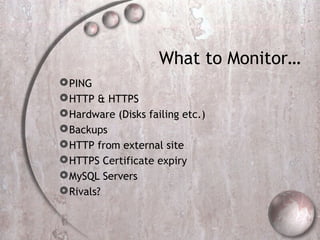 What to Monitor…
PING
HTTP & HTTPS
Hardware (Disks failing etc.)
Backups
HTTP from external site
HTTPS Certificate expiry
MySQL Servers
Rivals?
 