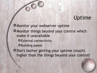 Uptime
Monitor your webserver uptime
Monitor things beyond your control which
make it unavailable
External connectivity
Building power
Don't bother getting your uptime (much)
higher than the things beyond your control!
 