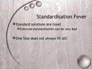Standardisation Fever
Standard solutions are Good
Enforced standardisation can be very Bad
One Size does not always fit all!
 