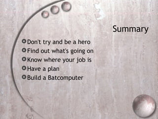 Summary
Don't try and be a hero
Find out what's going on
Know where your job is
Have a plan
Build a Batcomputer
 